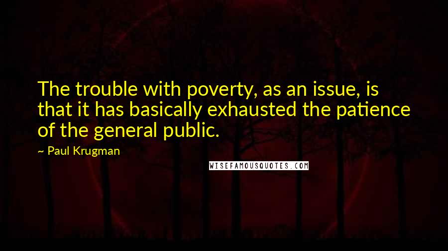 Paul Krugman Quotes: The trouble with poverty, as an issue, is that it has basically exhausted the patience of the general public.