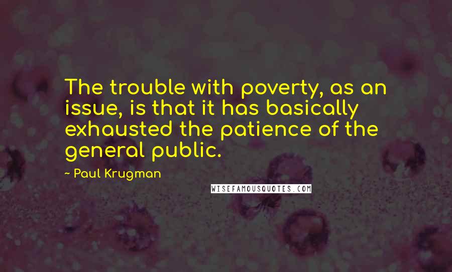 Paul Krugman Quotes: The trouble with poverty, as an issue, is that it has basically exhausted the patience of the general public.