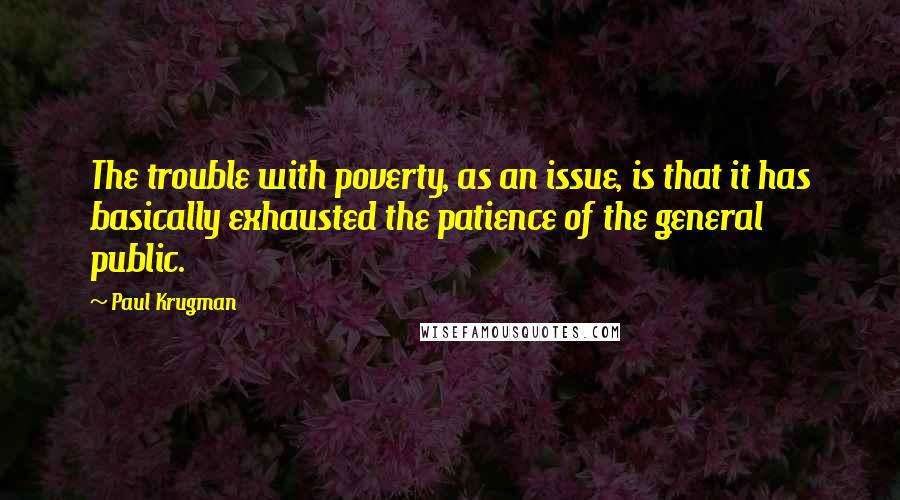 Paul Krugman Quotes: The trouble with poverty, as an issue, is that it has basically exhausted the patience of the general public.