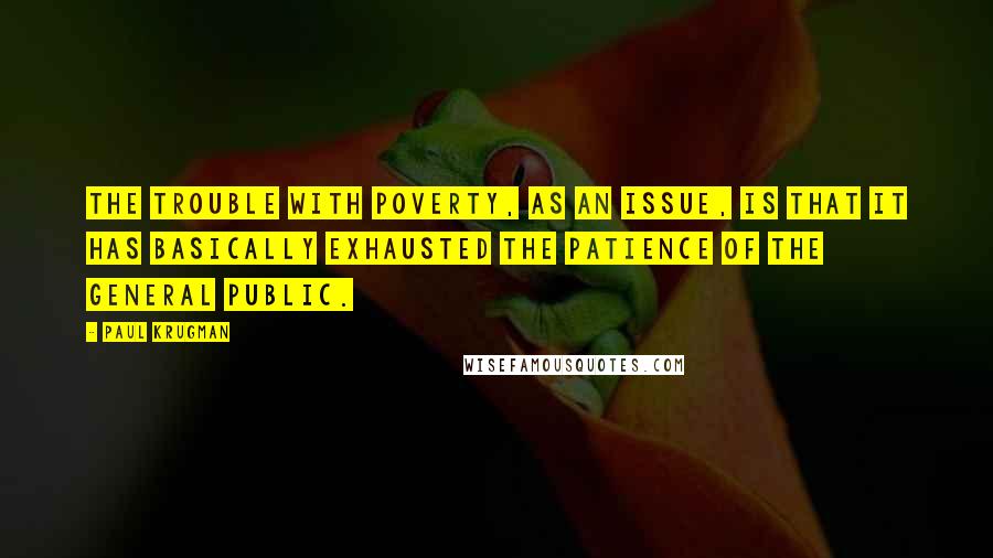 Paul Krugman Quotes: The trouble with poverty, as an issue, is that it has basically exhausted the patience of the general public.