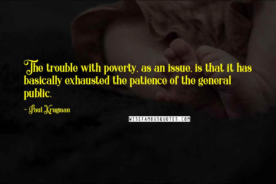 Paul Krugman Quotes: The trouble with poverty, as an issue, is that it has basically exhausted the patience of the general public.