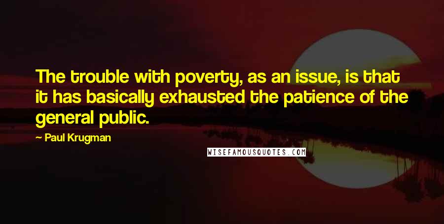 Paul Krugman Quotes: The trouble with poverty, as an issue, is that it has basically exhausted the patience of the general public.