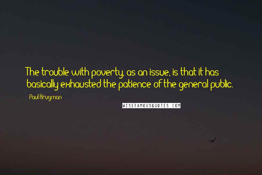 Paul Krugman Quotes: The trouble with poverty, as an issue, is that it has basically exhausted the patience of the general public.