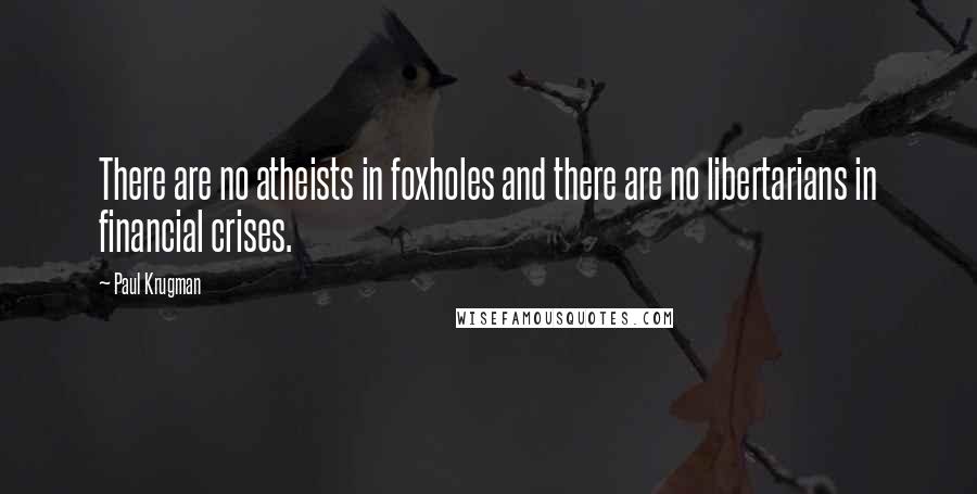 Paul Krugman Quotes: There are no atheists in foxholes and there are no libertarians in financial crises.