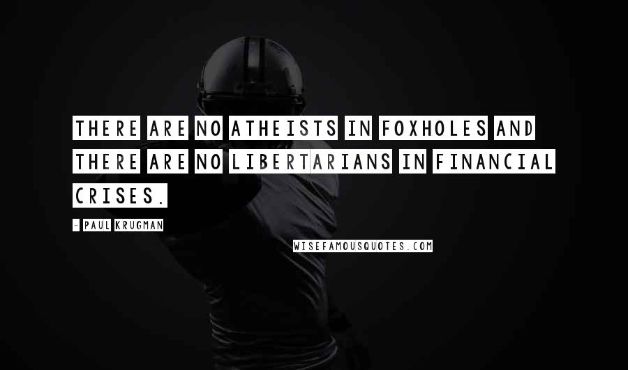 Paul Krugman Quotes: There are no atheists in foxholes and there are no libertarians in financial crises.