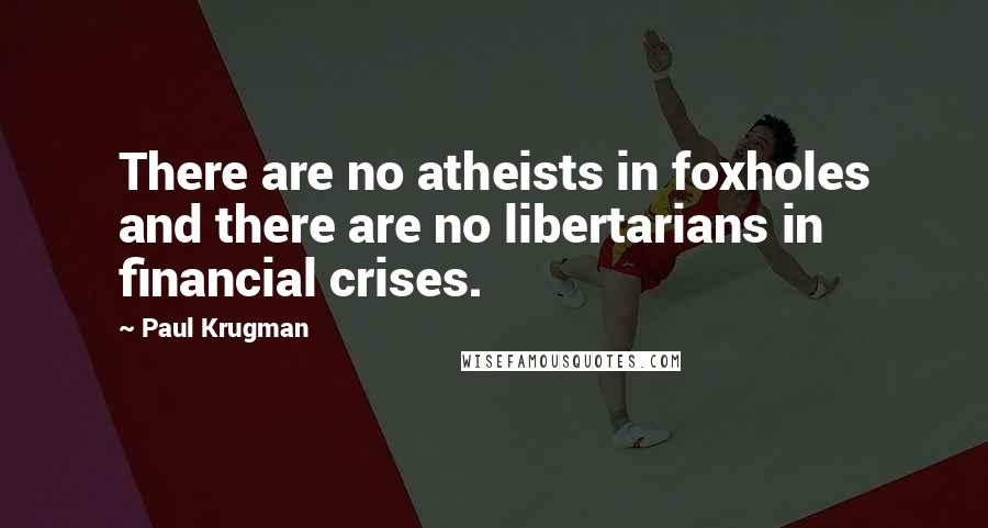 Paul Krugman Quotes: There are no atheists in foxholes and there are no libertarians in financial crises.