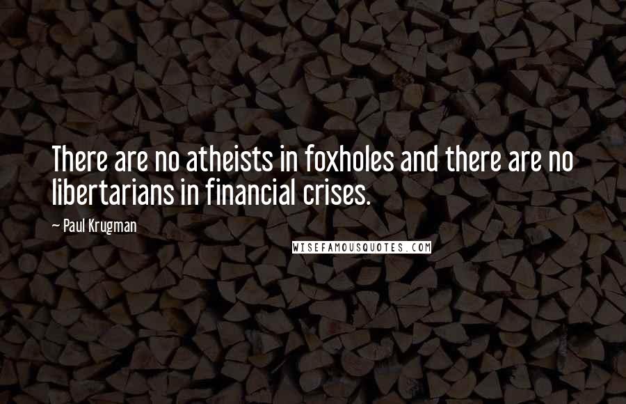 Paul Krugman Quotes: There are no atheists in foxholes and there are no libertarians in financial crises.