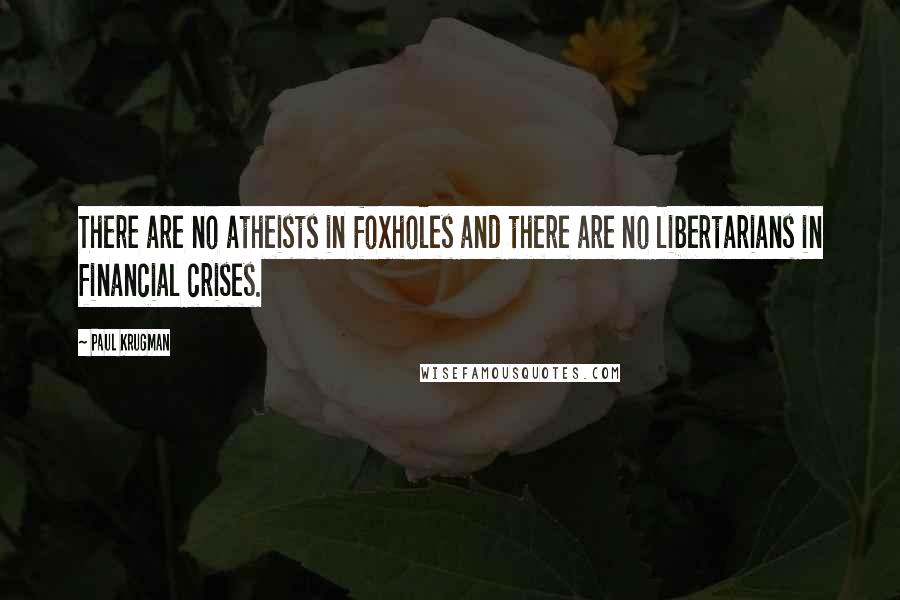 Paul Krugman Quotes: There are no atheists in foxholes and there are no libertarians in financial crises.
