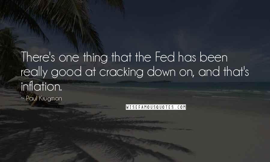 Paul Krugman Quotes: There's one thing that the Fed has been really good at cracking down on, and that's inflation.