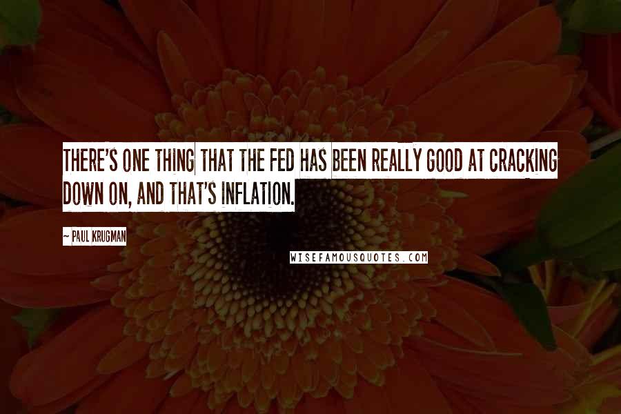 Paul Krugman Quotes: There's one thing that the Fed has been really good at cracking down on, and that's inflation.