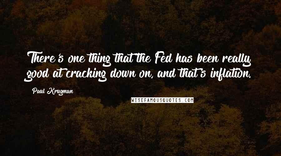 Paul Krugman Quotes: There's one thing that the Fed has been really good at cracking down on, and that's inflation.