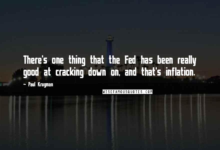 Paul Krugman Quotes: There's one thing that the Fed has been really good at cracking down on, and that's inflation.