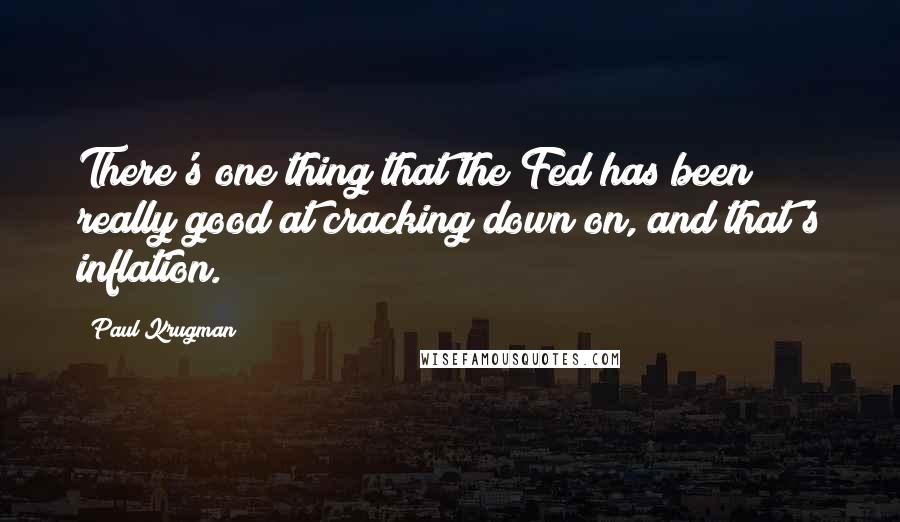 Paul Krugman Quotes: There's one thing that the Fed has been really good at cracking down on, and that's inflation.