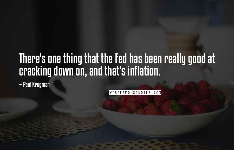 Paul Krugman Quotes: There's one thing that the Fed has been really good at cracking down on, and that's inflation.