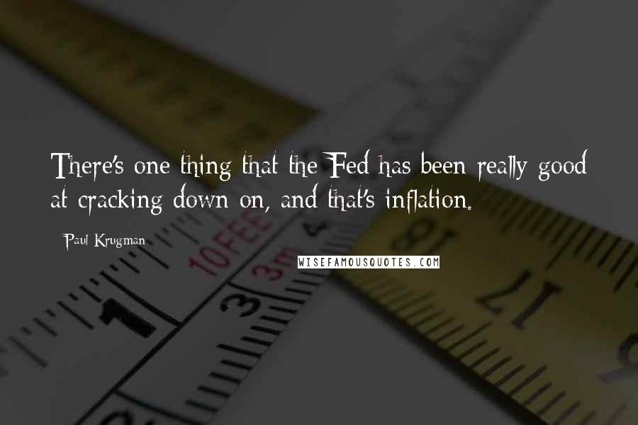 Paul Krugman Quotes: There's one thing that the Fed has been really good at cracking down on, and that's inflation.