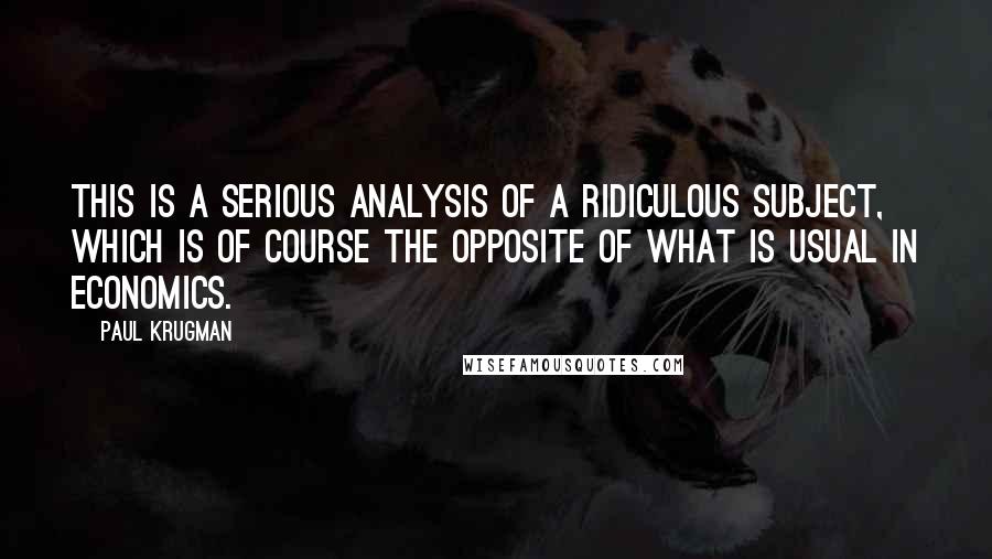 Paul Krugman Quotes: This is a serious analysis of a ridiculous subject, which is of course the opposite of what is usual in economics.