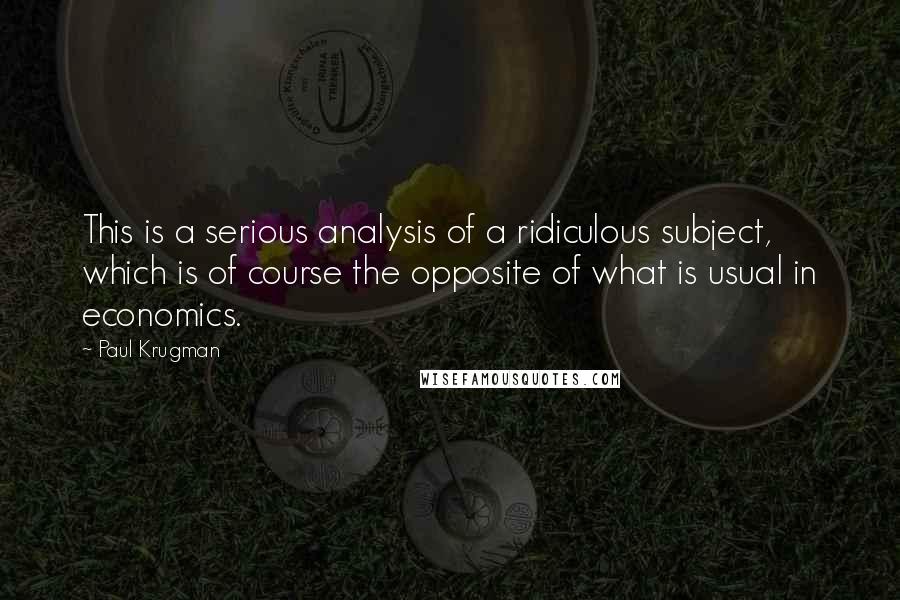 Paul Krugman Quotes: This is a serious analysis of a ridiculous subject, which is of course the opposite of what is usual in economics.