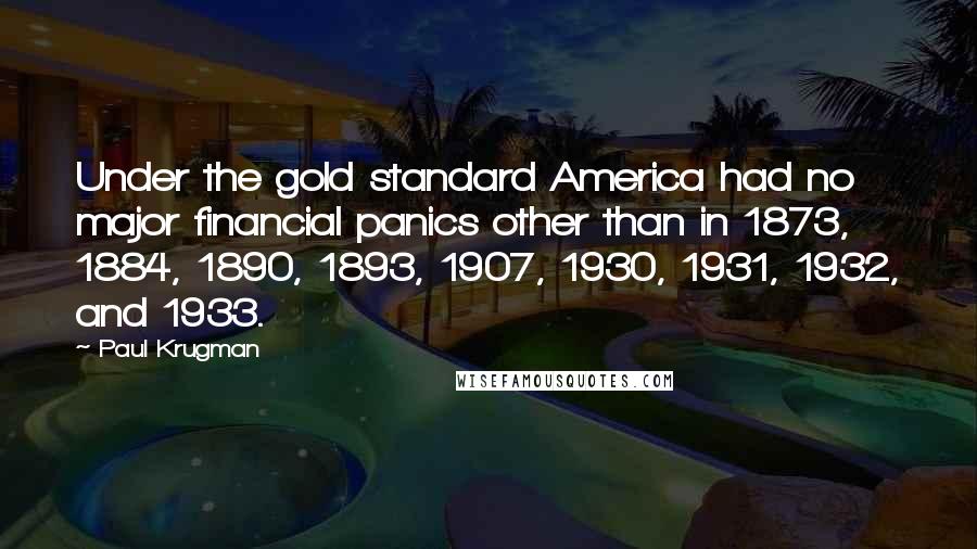 Paul Krugman Quotes: Under the gold standard America had no major financial panics other than in 1873, 1884, 1890, 1893, 1907, 1930, 1931, 1932, and 1933.