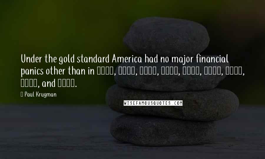 Paul Krugman Quotes: Under the gold standard America had no major financial panics other than in 1873, 1884, 1890, 1893, 1907, 1930, 1931, 1932, and 1933.