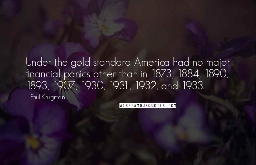 Paul Krugman Quotes: Under the gold standard America had no major financial panics other than in 1873, 1884, 1890, 1893, 1907, 1930, 1931, 1932, and 1933.