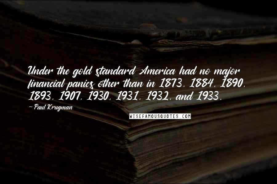 Paul Krugman Quotes: Under the gold standard America had no major financial panics other than in 1873, 1884, 1890, 1893, 1907, 1930, 1931, 1932, and 1933.