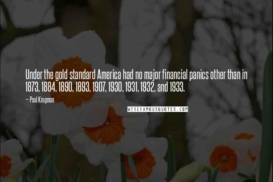 Paul Krugman Quotes: Under the gold standard America had no major financial panics other than in 1873, 1884, 1890, 1893, 1907, 1930, 1931, 1932, and 1933.