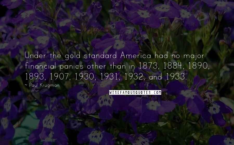 Paul Krugman Quotes: Under the gold standard America had no major financial panics other than in 1873, 1884, 1890, 1893, 1907, 1930, 1931, 1932, and 1933.