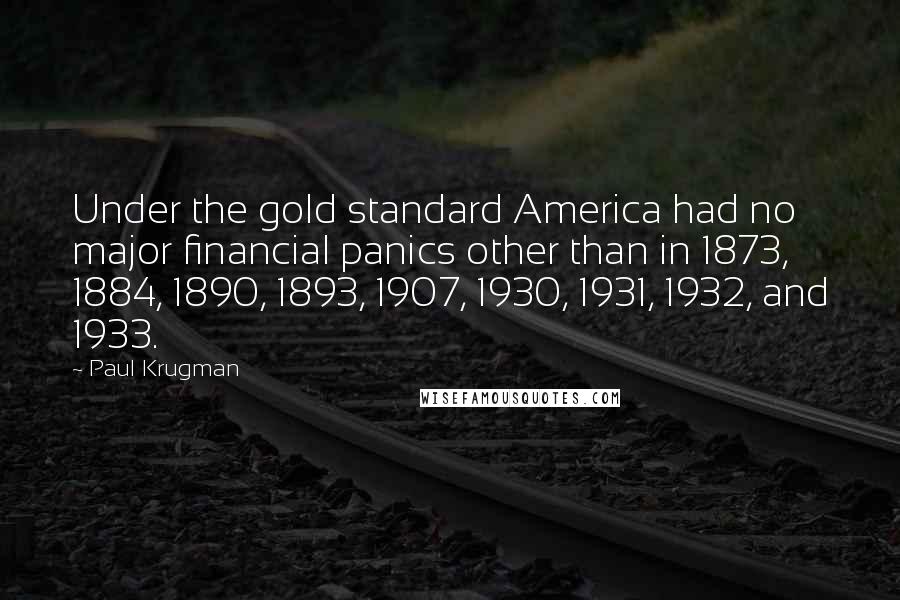 Paul Krugman Quotes: Under the gold standard America had no major financial panics other than in 1873, 1884, 1890, 1893, 1907, 1930, 1931, 1932, and 1933.