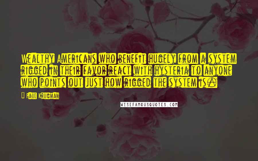 Paul Krugman Quotes: Wealthy Americans who benefit hugely from a system rigged in their favor react with hysteria to anyone who points out just how rigged the system is.