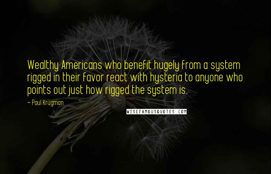 Paul Krugman Quotes: Wealthy Americans who benefit hugely from a system rigged in their favor react with hysteria to anyone who points out just how rigged the system is.