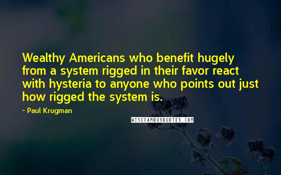 Paul Krugman Quotes: Wealthy Americans who benefit hugely from a system rigged in their favor react with hysteria to anyone who points out just how rigged the system is.