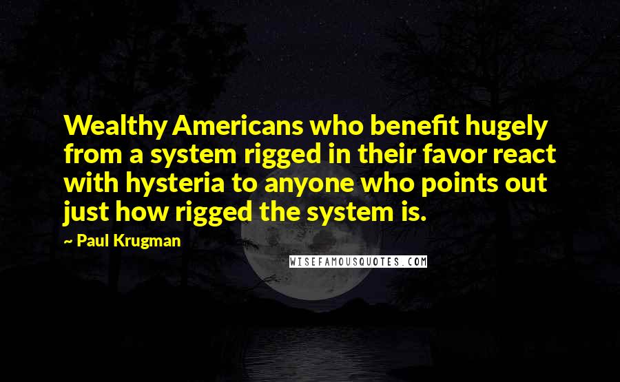 Paul Krugman Quotes: Wealthy Americans who benefit hugely from a system rigged in their favor react with hysteria to anyone who points out just how rigged the system is.