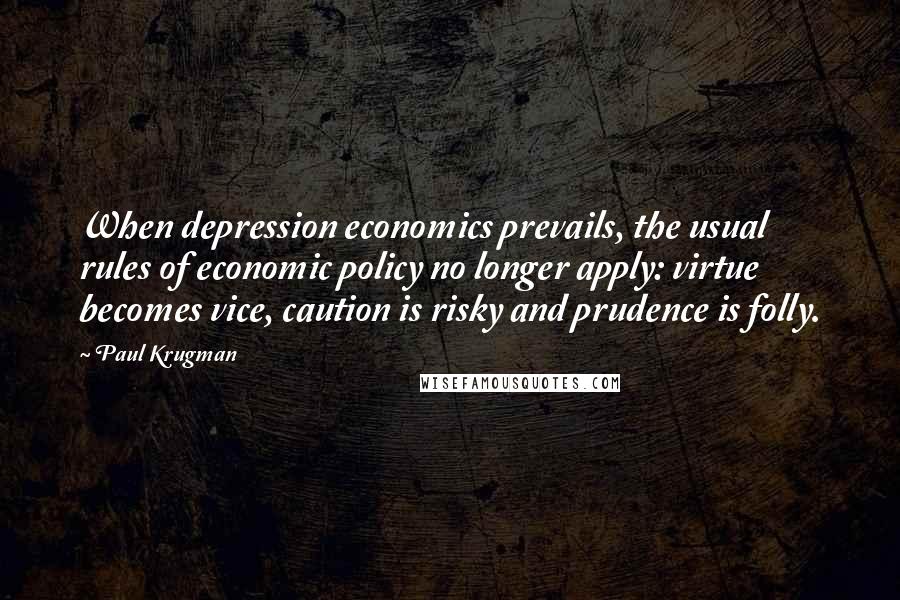 Paul Krugman Quotes: When depression economics prevails, the usual rules of economic policy no longer apply: virtue becomes vice, caution is risky and prudence is folly.