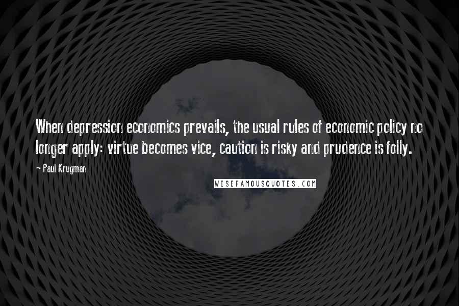 Paul Krugman Quotes: When depression economics prevails, the usual rules of economic policy no longer apply: virtue becomes vice, caution is risky and prudence is folly.