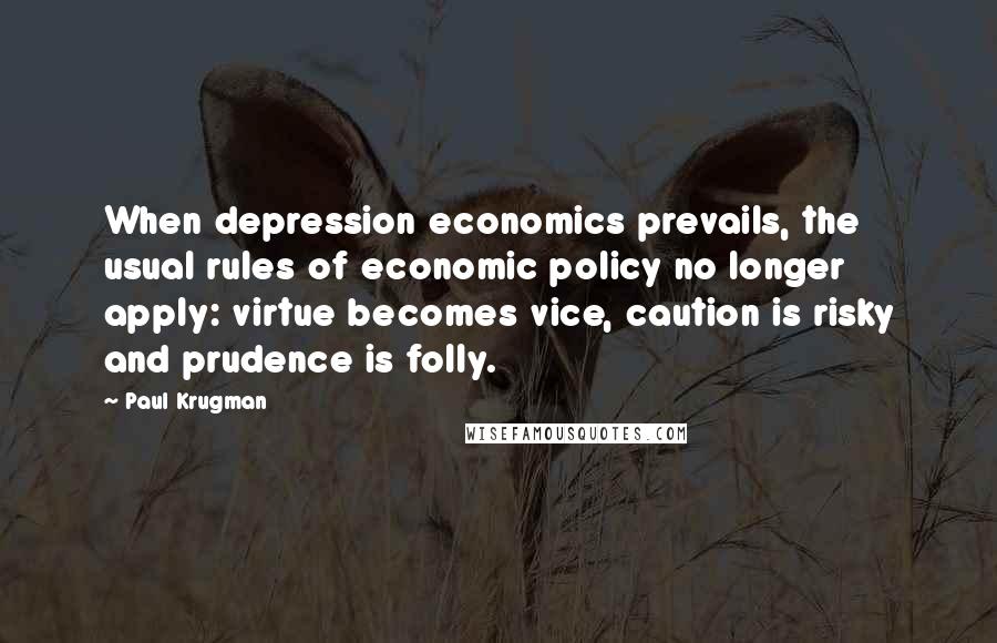 Paul Krugman Quotes: When depression economics prevails, the usual rules of economic policy no longer apply: virtue becomes vice, caution is risky and prudence is folly.