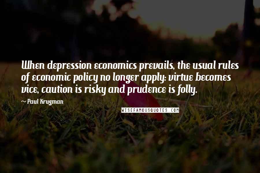 Paul Krugman Quotes: When depression economics prevails, the usual rules of economic policy no longer apply: virtue becomes vice, caution is risky and prudence is folly.