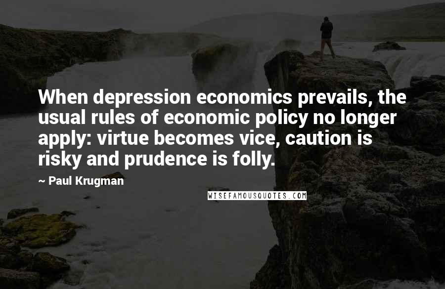 Paul Krugman Quotes: When depression economics prevails, the usual rules of economic policy no longer apply: virtue becomes vice, caution is risky and prudence is folly.