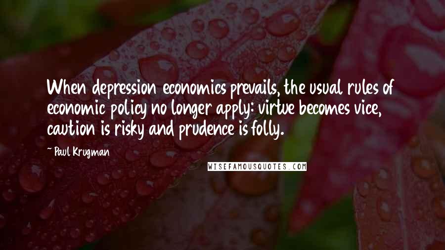 Paul Krugman Quotes: When depression economics prevails, the usual rules of economic policy no longer apply: virtue becomes vice, caution is risky and prudence is folly.