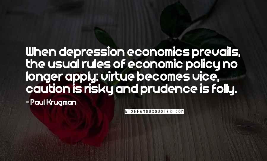 Paul Krugman Quotes: When depression economics prevails, the usual rules of economic policy no longer apply: virtue becomes vice, caution is risky and prudence is folly.