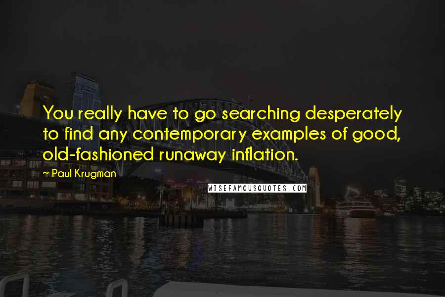 Paul Krugman Quotes: You really have to go searching desperately to find any contemporary examples of good, old-fashioned runaway inflation.
