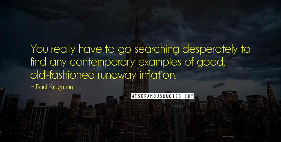 Paul Krugman Quotes: You really have to go searching desperately to find any contemporary examples of good, old-fashioned runaway inflation.