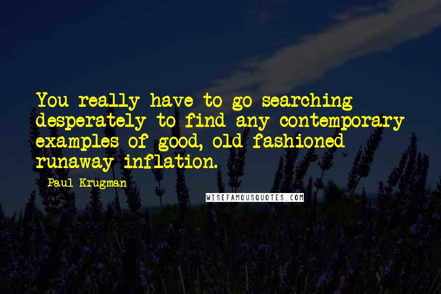 Paul Krugman Quotes: You really have to go searching desperately to find any contemporary examples of good, old-fashioned runaway inflation.