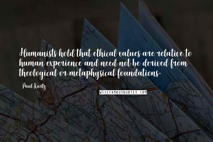 Paul Kurtz Quotes: Humanists hold that ethical values are relative to human experience and need not be derived from theological or metaphysical foundations.