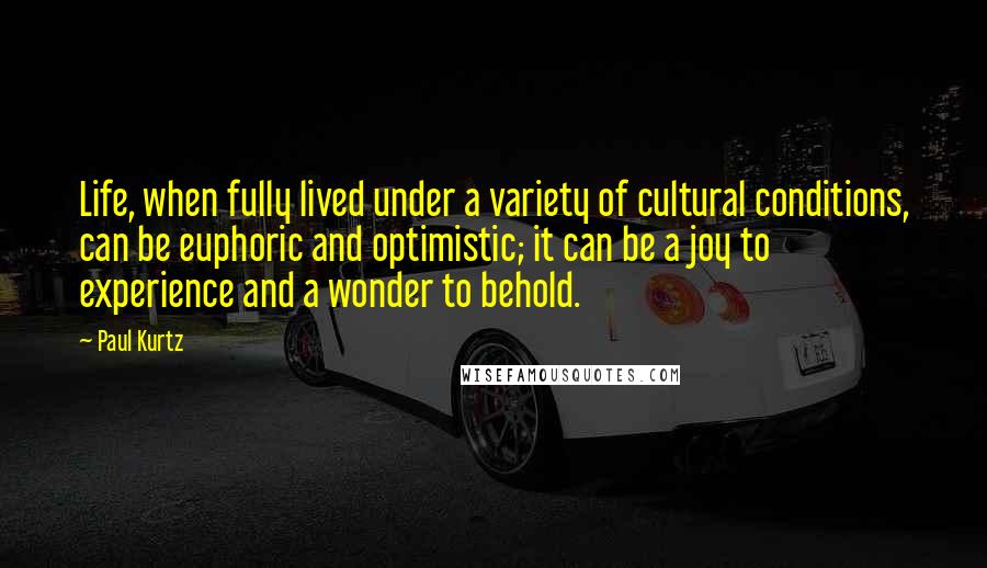 Paul Kurtz Quotes: Life, when fully lived under a variety of cultural conditions, can be euphoric and optimistic; it can be a joy to experience and a wonder to behold.