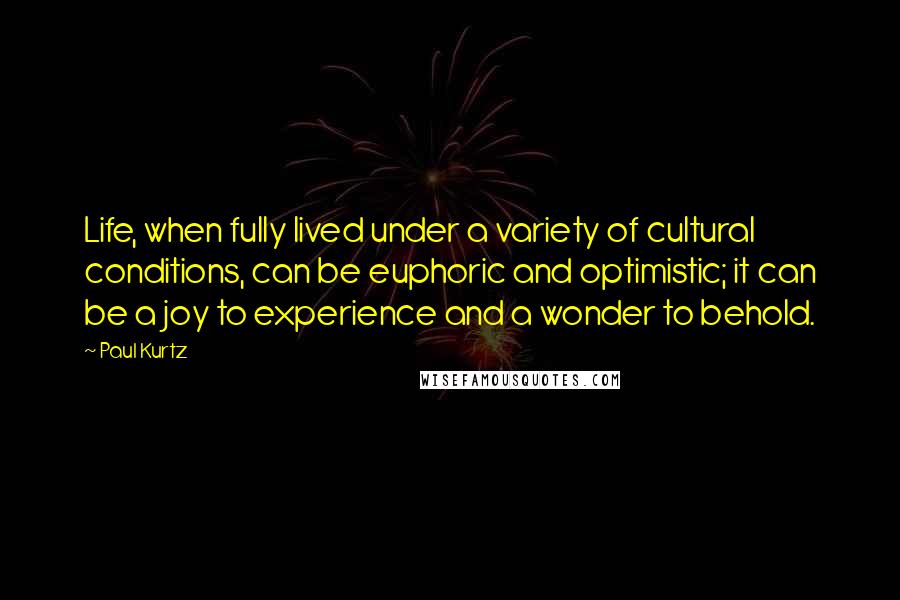 Paul Kurtz Quotes: Life, when fully lived under a variety of cultural conditions, can be euphoric and optimistic; it can be a joy to experience and a wonder to behold.