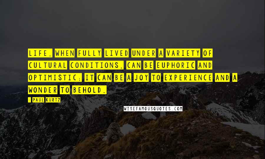 Paul Kurtz Quotes: Life, when fully lived under a variety of cultural conditions, can be euphoric and optimistic; it can be a joy to experience and a wonder to behold.