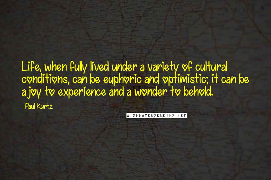 Paul Kurtz Quotes: Life, when fully lived under a variety of cultural conditions, can be euphoric and optimistic; it can be a joy to experience and a wonder to behold.