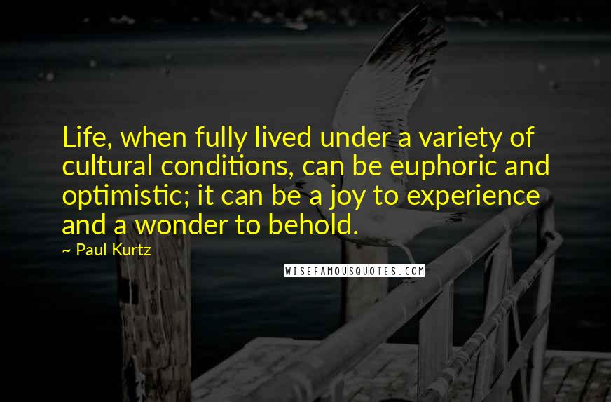 Paul Kurtz Quotes: Life, when fully lived under a variety of cultural conditions, can be euphoric and optimistic; it can be a joy to experience and a wonder to behold.