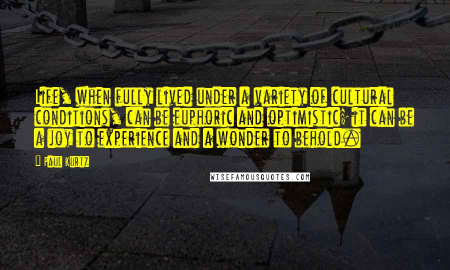 Paul Kurtz Quotes: Life, when fully lived under a variety of cultural conditions, can be euphoric and optimistic; it can be a joy to experience and a wonder to behold.