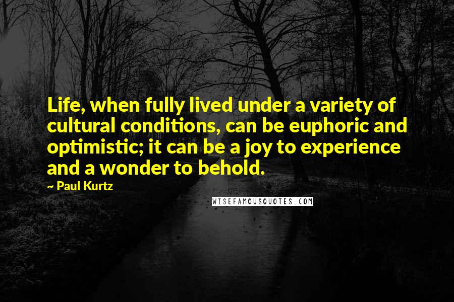 Paul Kurtz Quotes: Life, when fully lived under a variety of cultural conditions, can be euphoric and optimistic; it can be a joy to experience and a wonder to behold.